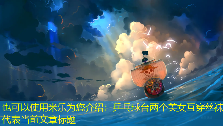 米乐为您介绍：乒乓球台两个美女互穿丝袜